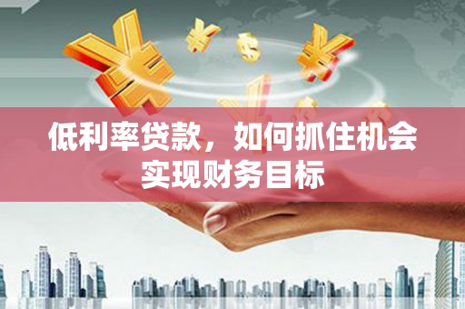 峨眉山低利率贷款，如何抓住机会实现财务目标