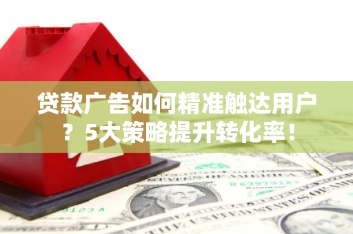 峨眉山贷款广告如何精准触达用户？5大策略提升转化率！