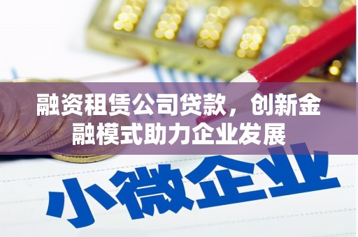 峨眉山融资租赁公司贷款，创新金融模式助力企业发展