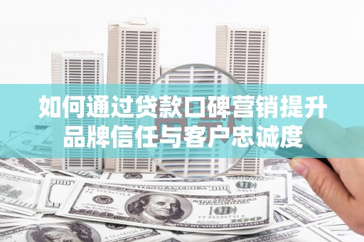 峨眉山如何通过贷款口碑营销提升品牌信任与客户忠诚度