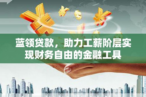 峨眉山蓝领贷款，助力工薪阶层实现财务自由的金融工具