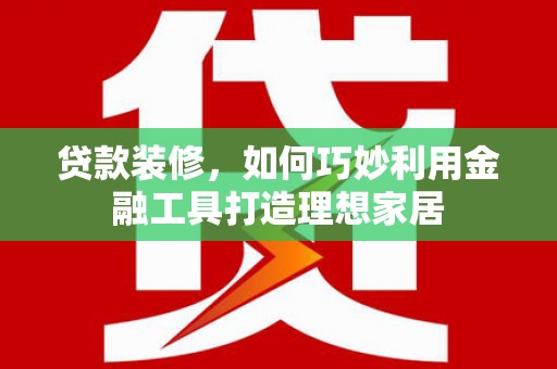 峨眉山贷款装修，如何巧妙利用金融工具打造理想家居