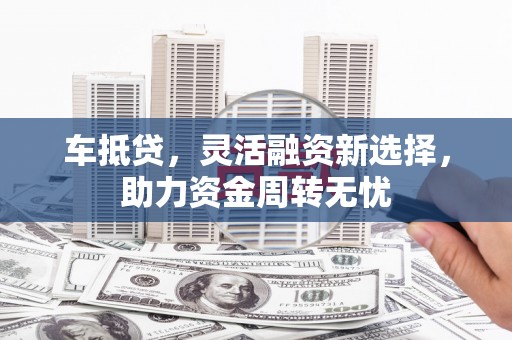 峨眉山车抵贷，灵活融资新选择，助力资金周转无忧
