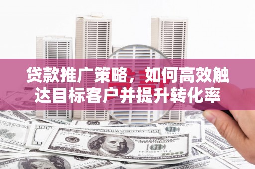 峨眉山贷款推广策略，如何高效触达目标客户并提升转化率