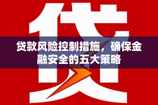 峨眉山贷款风险控制措施，确保金融安全的五大策略