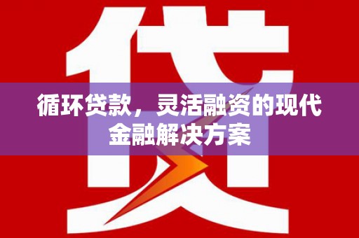 峨眉山循环贷款，灵活融资的现代金融解决方案