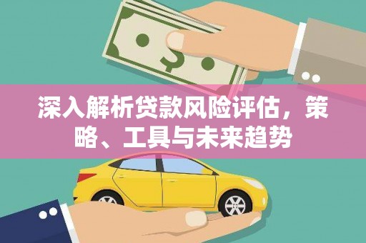 峨眉山深入解析贷款风险评估，策略、工具与未来趋势