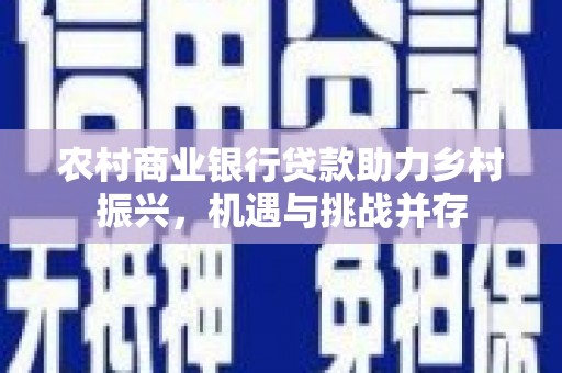 峨眉山农村商业银行贷款助力乡村振兴，机遇与挑战并存