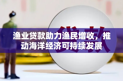 峨眉山渔业贷款助力渔民增收，推动海洋经济可持续发展