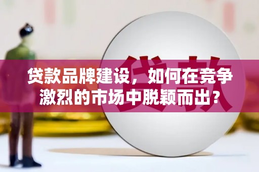 峨眉山贷款品牌建设，如何在竞争激烈的市场中脱颖而出？