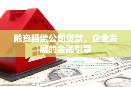 峨眉山融资租赁公司贷款，企业发展的金融引擎