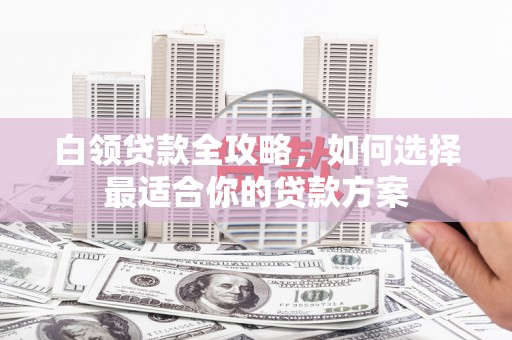 峨眉山白领贷款全攻略，如何选择最适合你的贷款方案